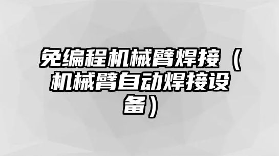 免編程機械臂焊接（機械臂自動焊接設備）