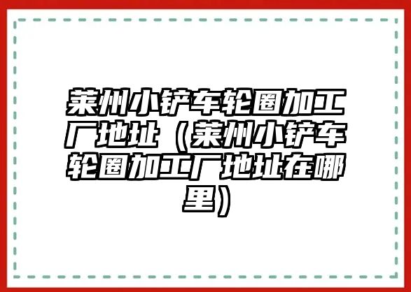 萊州小鏟車輪圈加工廠地址（萊州小鏟車輪圈加工廠地址在哪里）