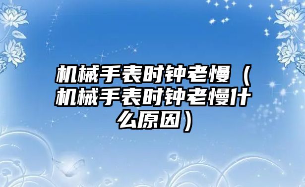 機械手表時鐘老慢（機械手表時鐘老慢什么原因）