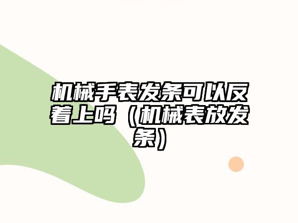 機械手表發條可以反著上嗎（機械表放發條）