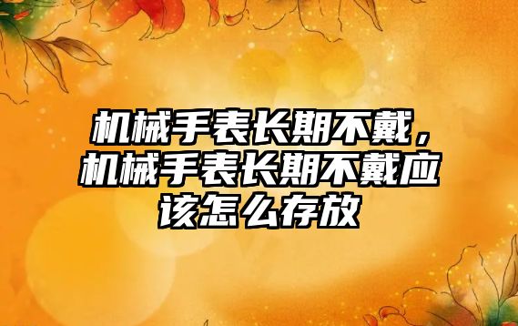 機械手表長期不戴，機械手表長期不戴應該怎么存放