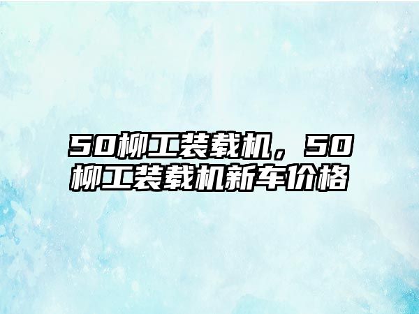 50柳工裝載機，50柳工裝載機新車價格