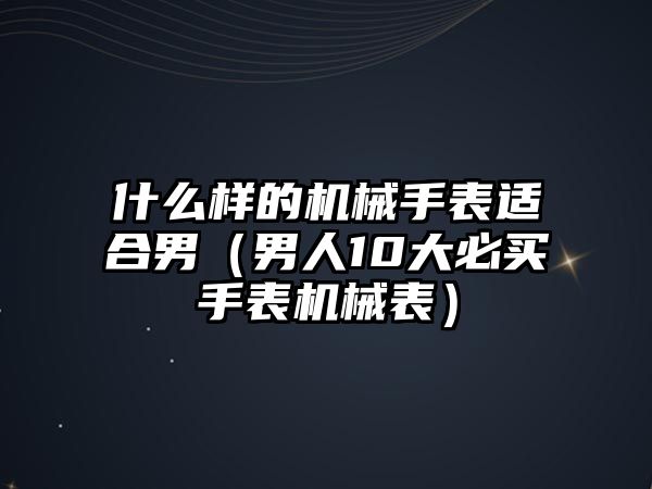 什么樣的機械手表適合男（男人10大必買手表機械表）