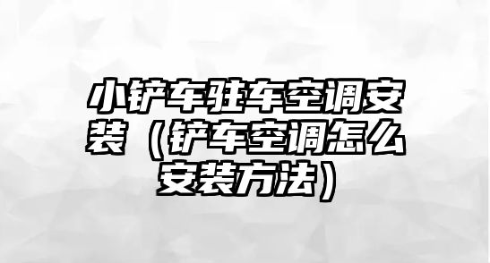 小鏟車駐車空調安裝（鏟車空調怎么安裝方法）