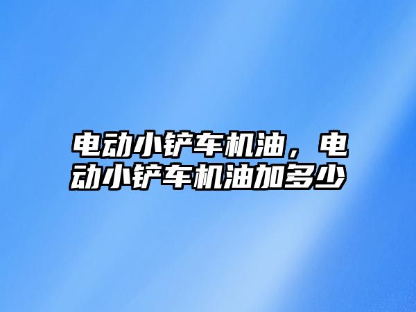 電動小鏟車機油，電動小鏟車機油加多少