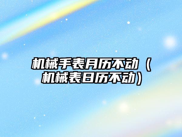 機械手表月歷不動（機械表日歷不動）