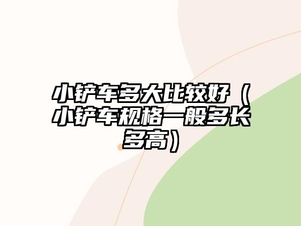 小鏟車多大比較好（小鏟車規格一般多長多高）