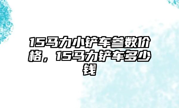 15馬力小鏟車參數價格，15馬力鏟車多少錢