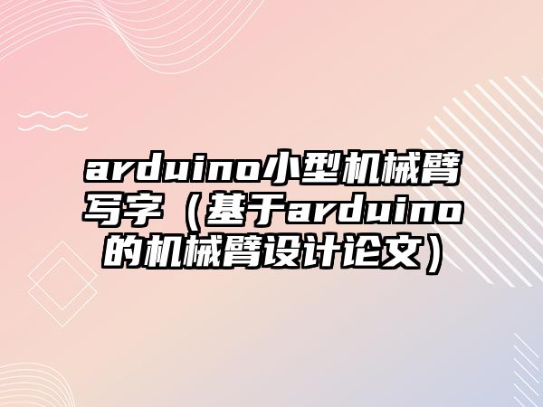 arduino小型機(jī)械臂寫字（基于arduino的機(jī)械臂設(shè)計(jì)論文）