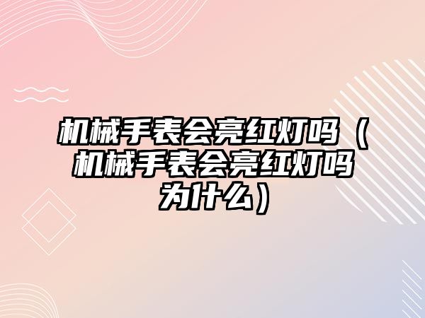 機(jī)械手表會(huì)亮紅燈嗎（機(jī)械手表會(huì)亮紅燈嗎為什么）