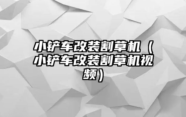 小鏟車改裝割草機（小鏟車改裝割草機視頻）