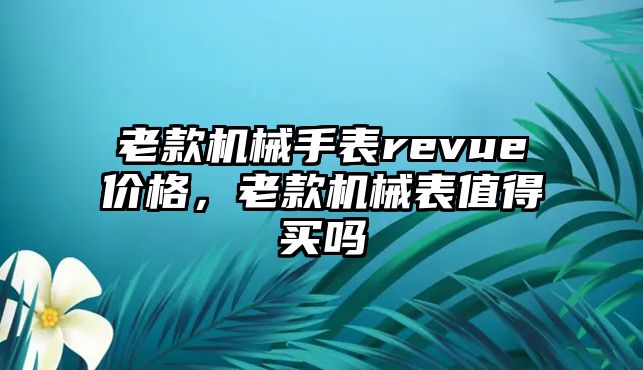 老款機械手表revue價格，老款機械表值得買嗎