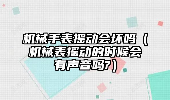 機械手表搖動會壞嗎（機械表搖動的時候會有聲音嗎?）