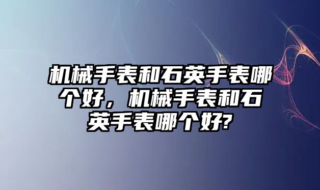 機(jī)械手表和石英手表哪個(gè)好，機(jī)械手表和石英手表哪個(gè)好?