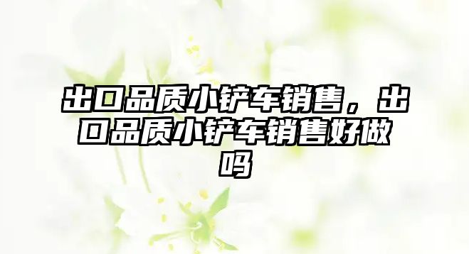 出口品質小鏟車銷售，出口品質小鏟車銷售好做嗎