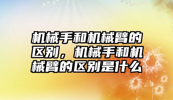 機械手和機械臂的區別，機械手和機械臂的區別是什么