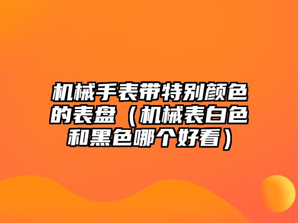 機械手表帶特別顏色的表盤（機械表白色和黑色哪個好看）