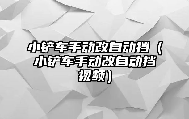 小鏟車手動改自動擋（小鏟車手動改自動擋視頻）