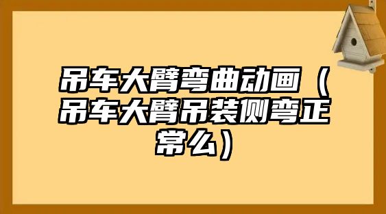 吊車大臂彎曲動畫（吊車大臂吊裝側彎正常么）