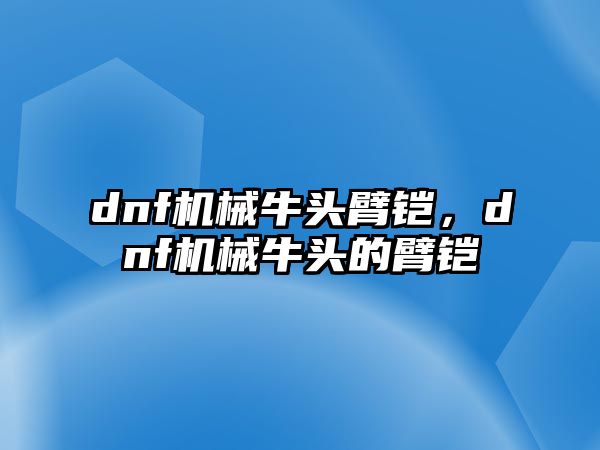 dnf機械牛頭臂鎧，dnf機械牛頭的臂鎧