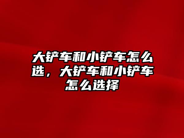 大鏟車和小鏟車怎么選，大鏟車和小鏟車怎么選擇