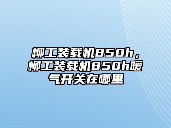 柳工裝載機850h，柳工裝載機850h暖氣開關在哪里