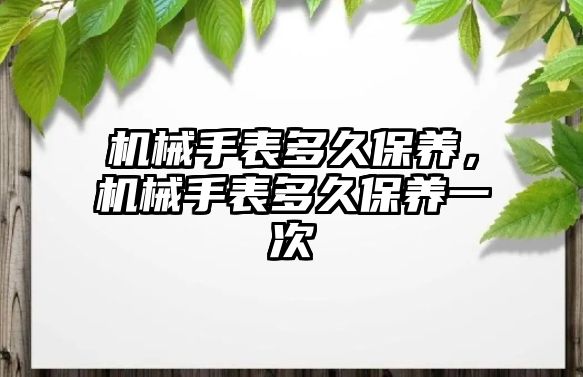 機械手表多久保養(yǎng)，機械手表多久保養(yǎng)一次