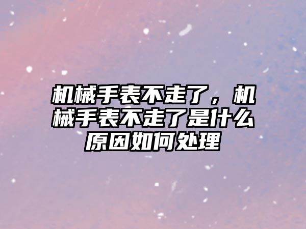 機械手表不走了，機械手表不走了是什么原因如何處理