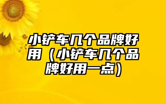 小鏟車幾個品牌好用（小鏟車幾個品牌好用一點）