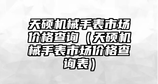 天碩機械手表市場價格查詢（天碩機械手表市場價格查詢表）