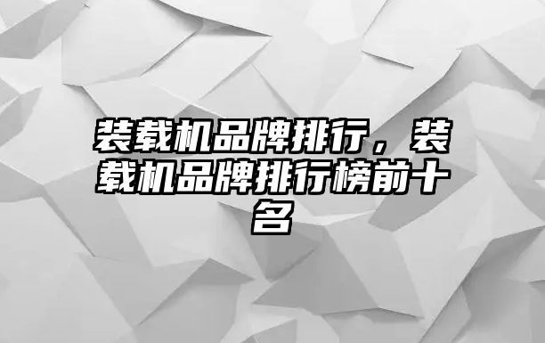 裝載機品牌排行，裝載機品牌排行榜前十名