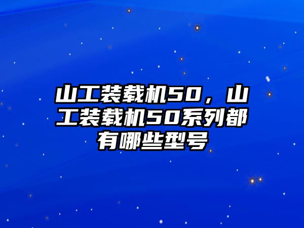 山工裝載機50，山工裝載機50系列都有哪些型號