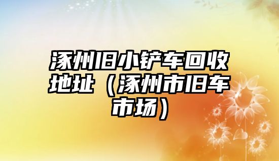 涿州舊小鏟車回收地址（涿州市舊車市場）