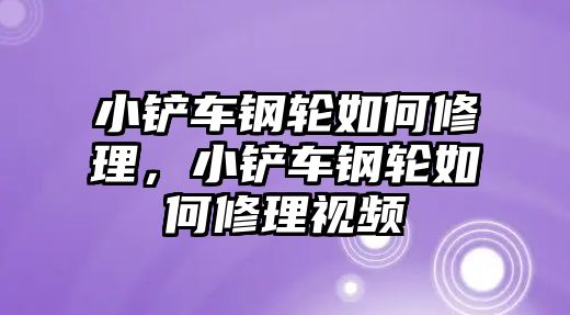 小鏟車鋼輪如何修理，小鏟車鋼輪如何修理視頻