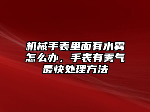 機(jī)械手表里面有水霧怎么辦，手表有霧氣最快處理方法