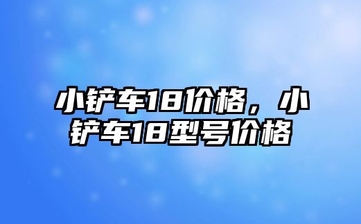 小鏟車18價格，小鏟車18型號價格