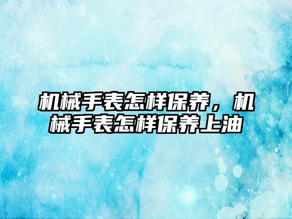 機械手表怎樣保養，機械手表怎樣保養上油