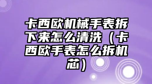 卡西歐機(jī)械手表拆下來(lái)怎么清洗（卡西歐手表怎么拆機(jī)芯）