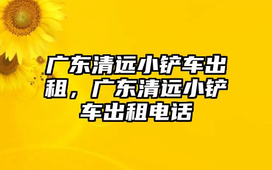 廣東清遠小鏟車出租，廣東清遠小鏟車出租電話