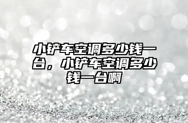 小鏟車空調多少錢一臺，小鏟車空調多少錢一臺啊