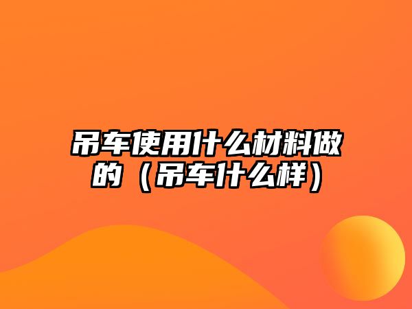 吊車使用什么材料做的（吊車什么樣）