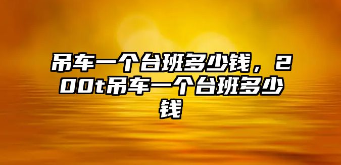 吊車一個臺班多少錢，200t吊車一個臺班多少錢