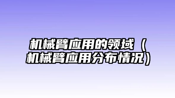 機械臂應用的領域（機械臂應用分布情況）