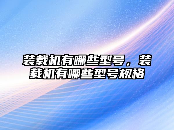 裝載機有哪些型號，裝載機有哪些型號規格