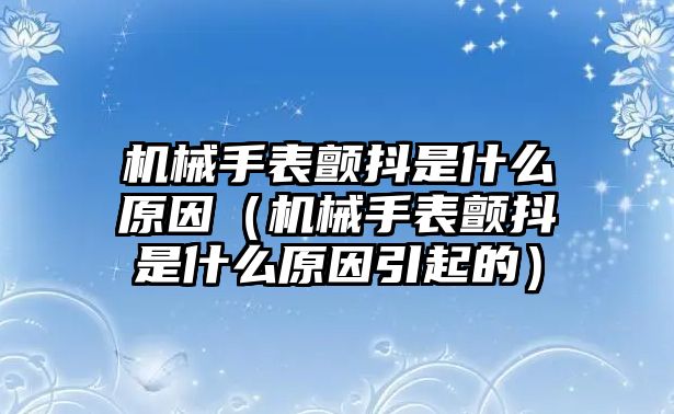 機械手表顫抖是什么原因（機械手表顫抖是什么原因引起的）