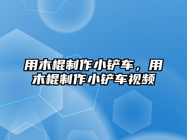 用木棍制作小鏟車，用木棍制作小鏟車視頻