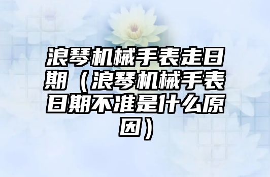 浪琴機(jī)械手表走日期（浪琴機(jī)械手表日期不準(zhǔn)是什么原因）