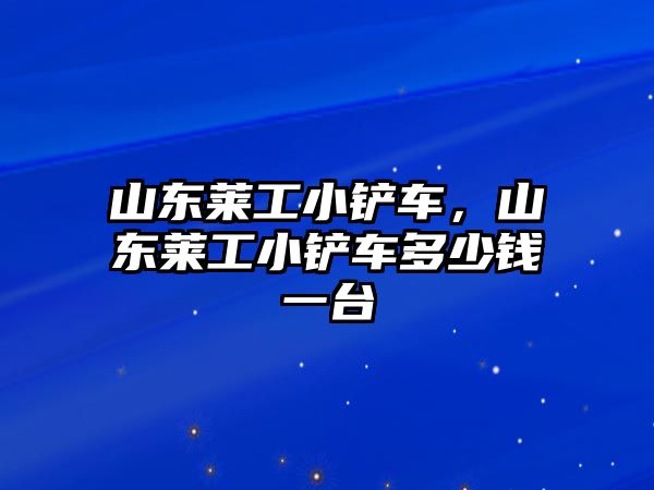 山東萊工小鏟車，山東萊工小鏟車多少錢一臺