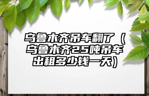 烏魯木齊吊車翻了（烏魯木齊25噸吊車出租多少錢一天）