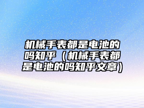 機(jī)械手表都是電池的嗎知乎（機(jī)械手表都是電池的嗎知乎文章）